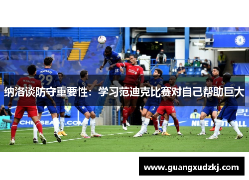 纳洛谈防守重要性：学习范迪克比赛对自己帮助巨大