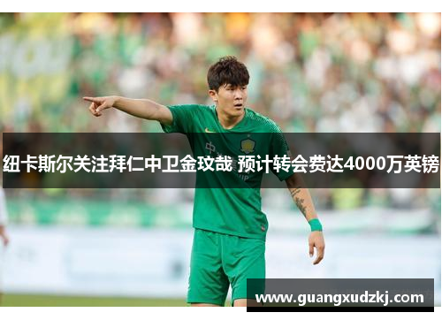 纽卡斯尔关注拜仁中卫金玟哉 预计转会费达4000万英镑