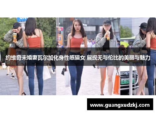 约维奇未婚妻瓦尔加化身性感猫女 展现无与伦比的美丽与魅力